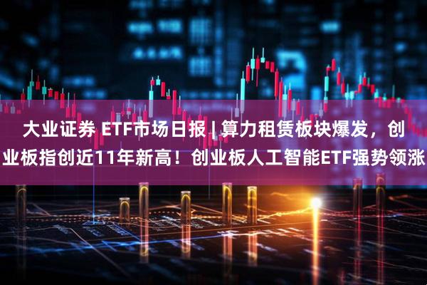 大业证券 ETF市场日报 | 算力租赁板块爆发，创业板指创近11年新高！创业板人工智能ETF强势领涨