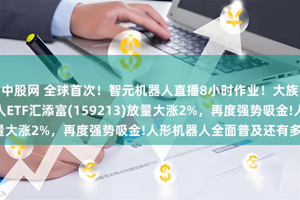 中股网 全球首次！智元机器人直播8小时作业！大族激光强势涨停，机器人ETF汇添富(159213)放量大涨2%，再度强势吸金!人形机器人全面普及还有多远?