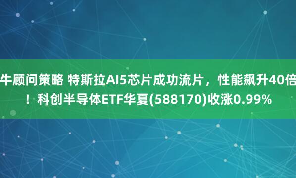 牛顾问策略 特斯拉AI5芯片成功流片,性能飙升40倍!科创半导体ETF华夏(588170)收涨0.99%