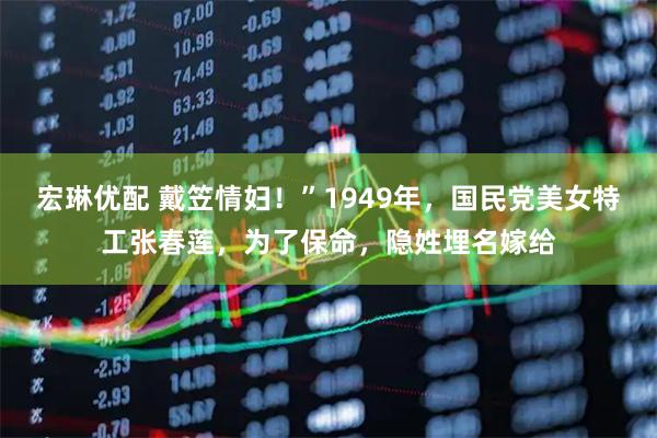 宏琳优配 戴笠情妇！”1949年，国民党美女特工张春莲，为了保命，隐姓埋名嫁给