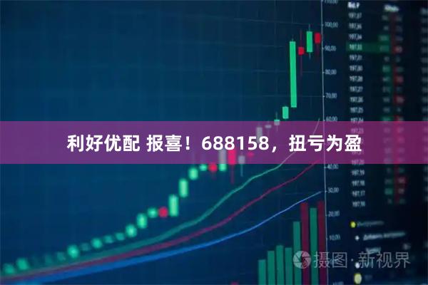 利好优配 报喜！688158，扭亏为盈