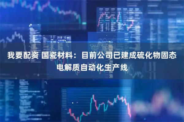 我要配资 国瓷材料：目前公司已建成硫化物固态电解质自动化生产线
