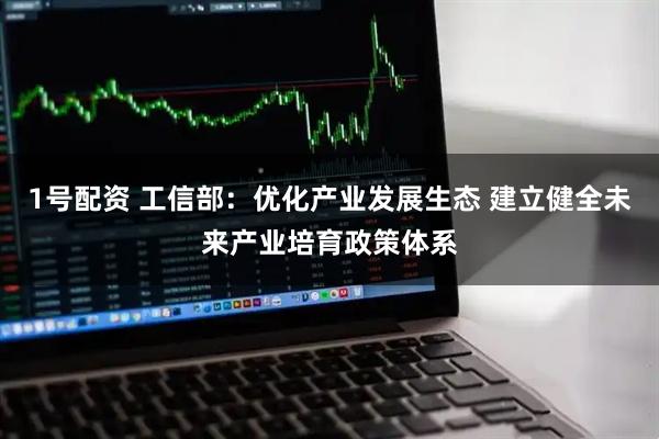 1号配资 工信部：优化产业发展生态 建立健全未来产业培育政策体系