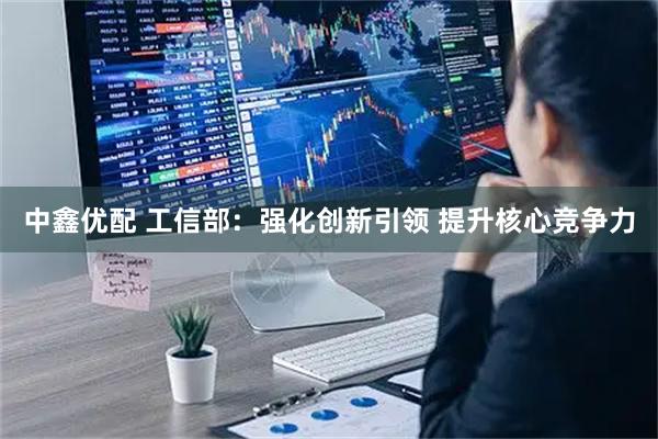中鑫优配 工信部：强化创新引领 提升核心竞争力