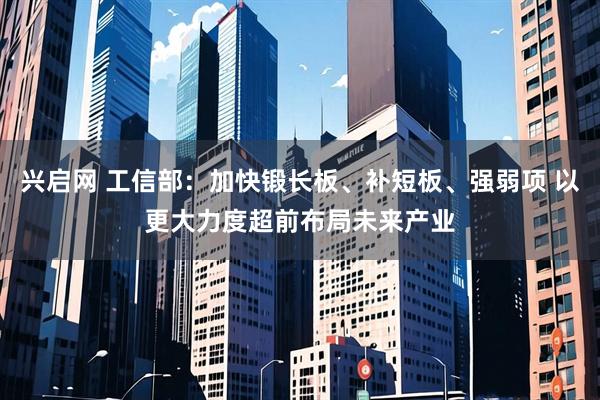 兴启网 工信部：加快锻长板、补短板、强弱项 以更大力度超前布局未来产业