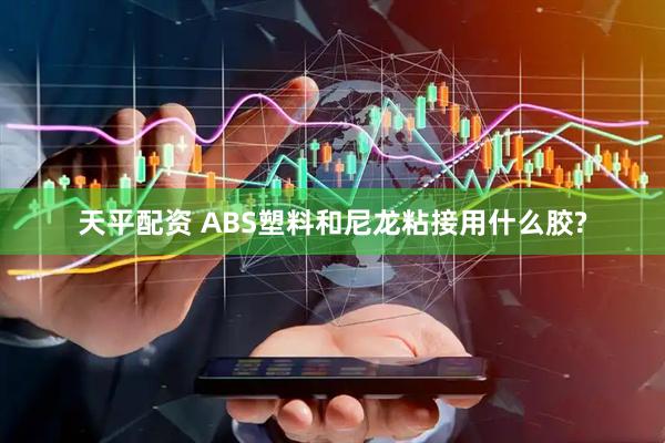 天平配资 ABS塑料和尼龙粘接用什么胶?