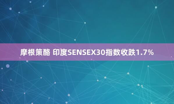 摩根策酪 印度SENSEX30指数收跌1.7%
