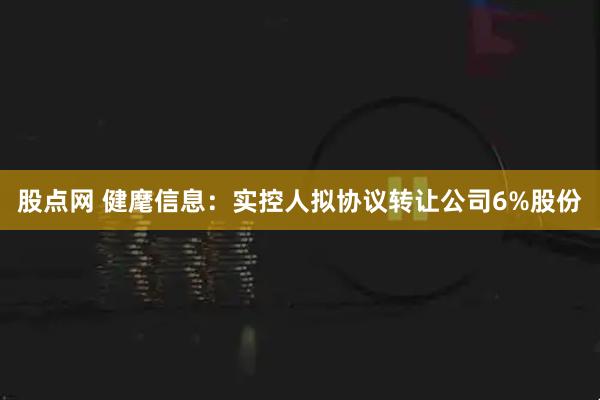 股点网 健麾信息：实控人拟协议转让公司6%股份