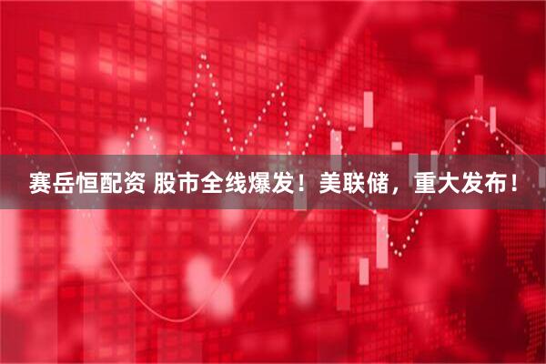 赛岳恒配资 股市全线爆发!美联储,重大发布!