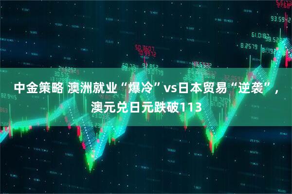 中金策略 澳洲就业“爆冷”vs日本贸易“逆袭”，澳元兑日元跌破113