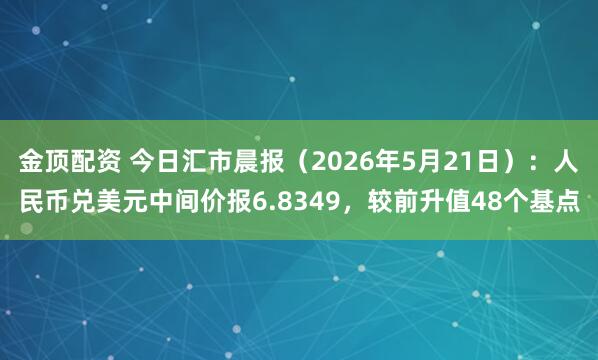金顶配资 今日汇市晨报(2026年5月21日):人民币兑美元中间价报6.8349,较前升值48个基点