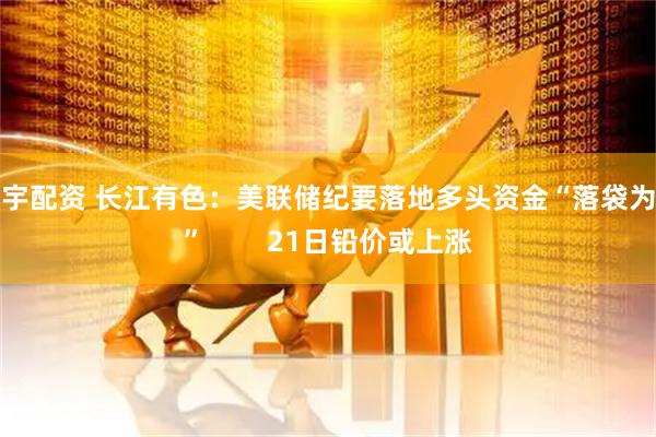 胜宇配资 长江有色：美联储纪要落地多头资金“落袋为安”        21日铅价或上涨
