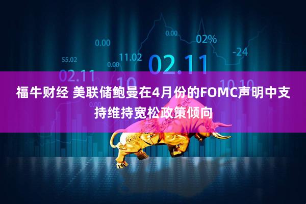 福牛财经 美联储鲍曼在4月份的FOMC声明中支持维持宽松政策倾向