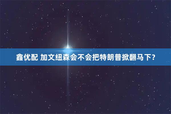 鑫优配 加文纽森会不会把特朗普掀翻马下？