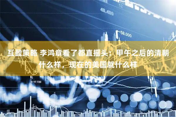 互盈策略 李鸿章看了都直摇头：甲午之后的清朝什么样，现在的美国就什么样