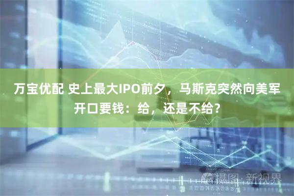 万宝优配 史上最大IPO前夕，马斯克突然向美军开口要钱：给，还是不给？