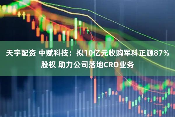天宇配资 中赋科技：拟10亿元收购军科正源87%股权 助力公司落地CRO业务