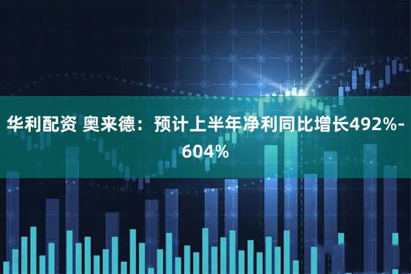 华利配资 奥来德：预计上半年净利同比增长492%-604%