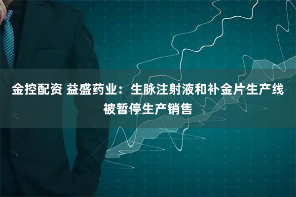 金控配资 益盛药业：生脉注射液和补金片生产线被暂停生产销售