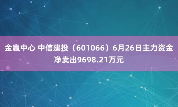 金赢中心 中信建投（601066）6月26日主力资金净卖出9698.21万元