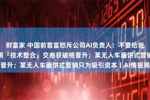 财富家 中国前首富怒斥公司AI负责人：不要给我搞AI炒股；某大厂中层用「技术整合」交卷获破格晋升；某无人车画饼式营销只为吸引资本丨AI情报局
