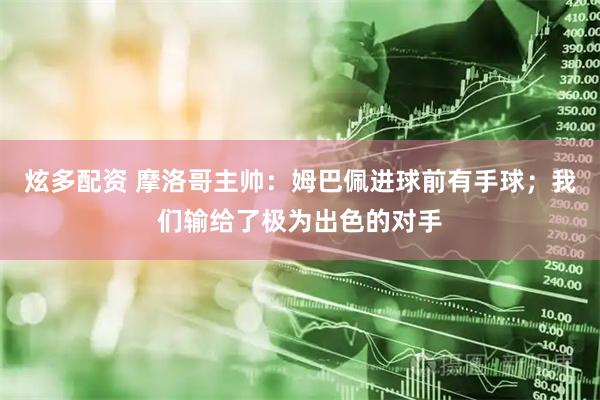 炫多配资 摩洛哥主帅:姆巴佩进球前有手球;我们输给了极为出色的对手
