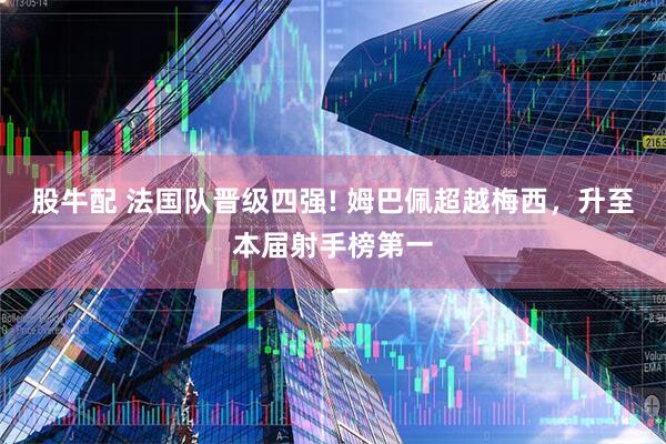 股牛配 法国队晋级四强! 姆巴佩超越梅西,升至本届射手榜第一