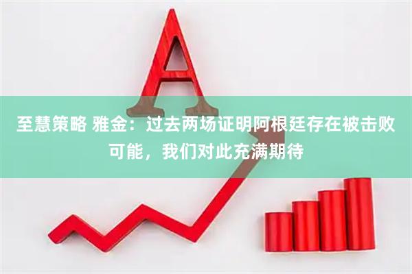 至慧策略 雅金：过去两场证明阿根廷存在被击败可能，我们对此充满期待