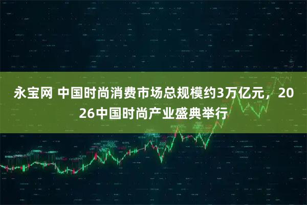 永宝网 中国时尚消费市场总规模约3万亿元,2026中国时尚产业盛典举行