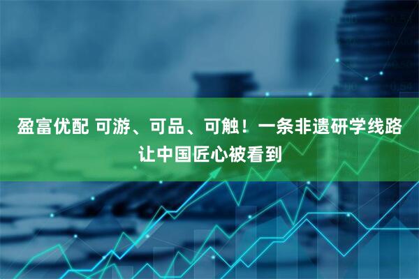 盈富优配 可游、可品、可触!一条非遗研学线路让中国匠心被看到