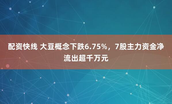 配资快线 大豆概念下跌6.75%，7股主力资金净流出超千万元
