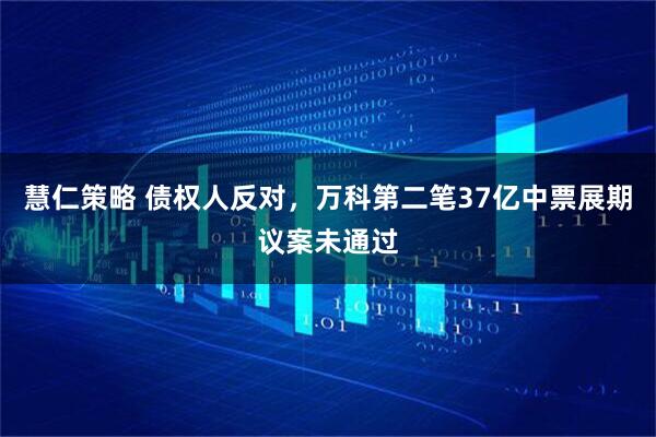 慧仁策略 债权人反对，万科第二笔37亿中票展期议案未通过