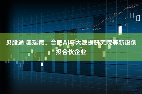 贝股通 奥瑞德、合肥AI与大数据研究院等新设创投合伙企业