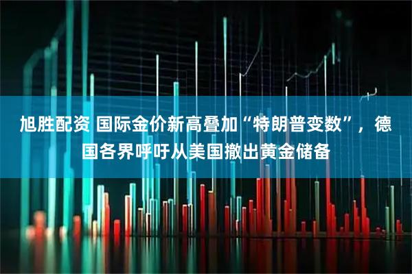 旭胜配资 国际金价新高叠加“特朗普变数”,德国各界呼吁从美国撤出黄金储备