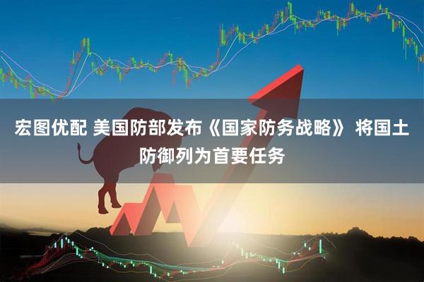 宏图优配 美国防部发布《国家防务战略》 将国土防御列为首要任务