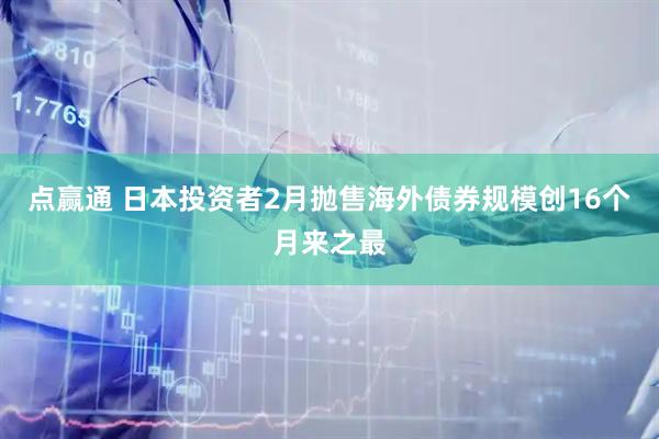 点赢通 日本投资者2月抛售海外债券规模创16个月来之最