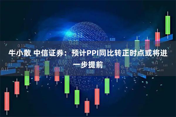 牛小散 中信证券：预计PPI同比转正时点或将进一步提前