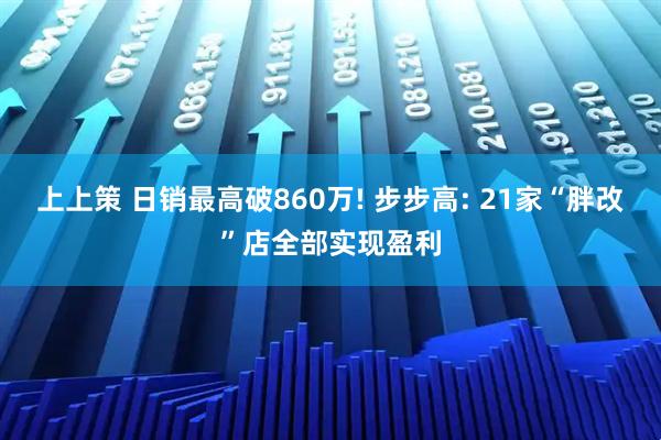 上上策 日销最高破860万! 步步高: 21家“胖改”店全部实现盈利