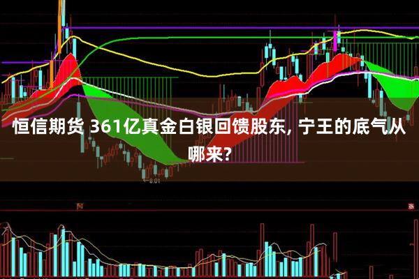恒信期货 361亿真金白银回馈股东, 宁王的底气从哪来?