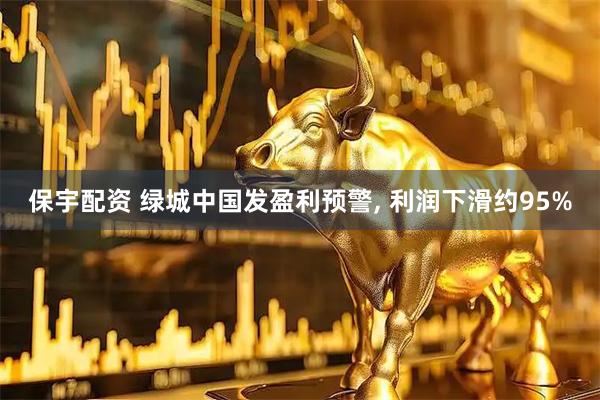保宇配资 绿城中国发盈利预警, 利润下滑约95%