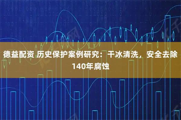 德益配资 历史保护案例研究：干冰清洗，安全去除140年腐蚀