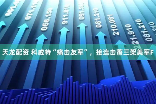 天龙配资 科威特“痛击友军”，接连击落三架美军F