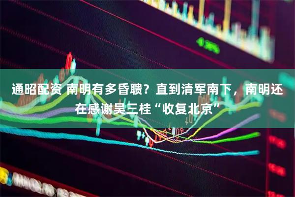 通昭配资 南明有多昏聩？直到清军南下，南明还在感谢吴三桂“收复北京”