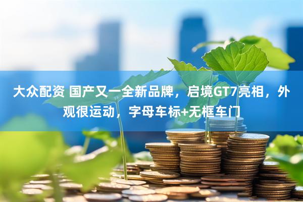 大众配资 国产又一全新品牌，启境GT7亮相，外观很运动，字母车标+无框车门