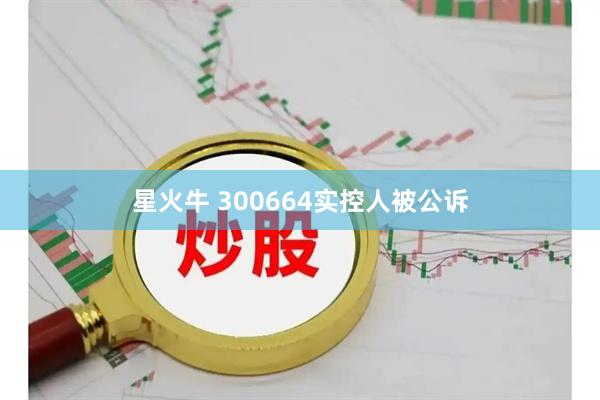 星火牛 300664实控人被公诉