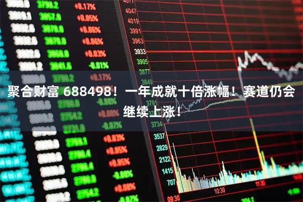 聚合财富 688498！一年成就十倍涨幅！赛道仍会继续上涨！