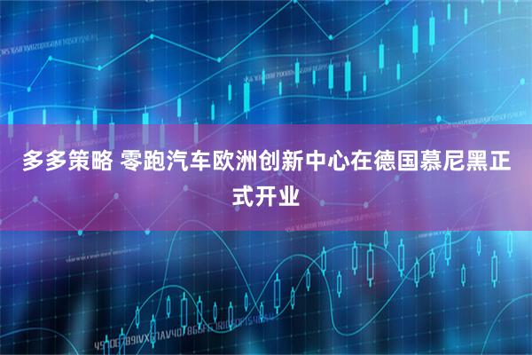 多多策略 零跑汽车欧洲创新中心在德国慕尼黑正式开业