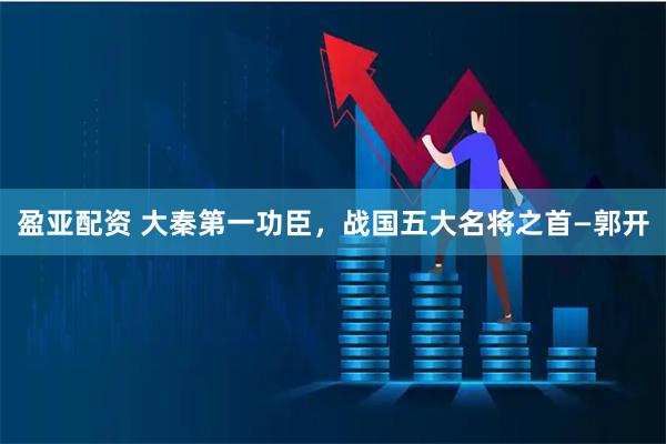 盈亚配资 大秦第一功臣，战国五大名将之首—郭开
