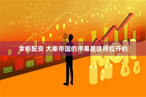 拿柜配资 大秦帝国的序幕是这样拉开的