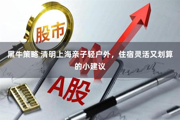 黑牛策略 清明上海亲子轻户外，住宿灵活又划算的小建议